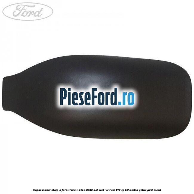 Capac maner stalp A Ford Transit 2019-2023 2.0 EcoBlue RWD 170 cp BLHA, BLRA, YNHA, YNR6 diesel