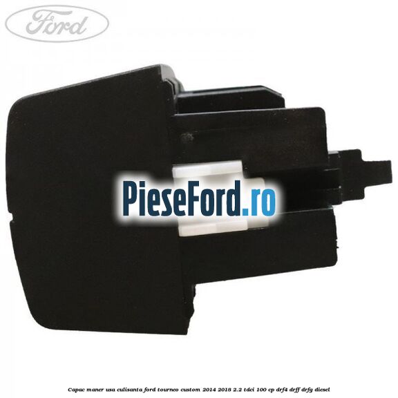 Capac maner usa culisanta Ford Tourneo Custom 2014-2018 2.2 TDCi 100 cp Capac maner usa culisanta Ford Tourneo Custom 2014-2018 2.2 TDCi 100 cp DRF4, DRFF, DRFG diesel