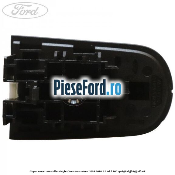 Capac maner usa culisanta Ford Tourneo Custom 2014-2018 2.2 TDCi 100 cp Capac maner usa culisanta Ford Tourneo Custom 2014-2018 2.2 TDCi 100 cp DRF4, DRFF, DRFG diesel