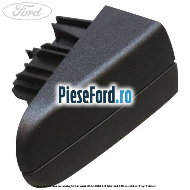 Capac maner usa culisanta Ford Transit 2014-2018 2.2 TDCi RWD 155 cp Capac maner usa culisanta Ford Transit 2014-2018 2.2 TDCi RWD 155 cp CV24, CVR5, UYR6 diesel