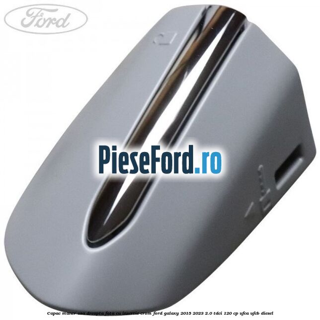 Capac maner usa dreapta fata cu insertie crom Ford Galaxy 2015-2023 2.0 TDCi 120 cp UFCA, UFCB diesel