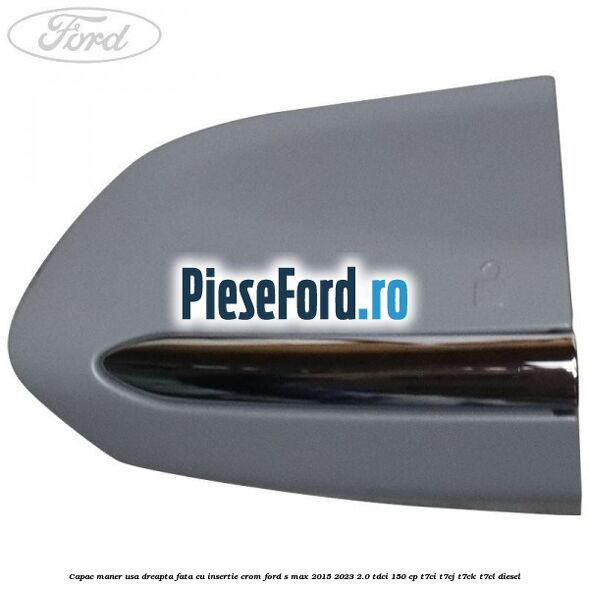 Capac maner usa dreapta fata cu insertie crom Ford S-Max 2015-2023 2.0 TDCi 150 cp Capac maner usa dreapta fata cu insertie crom Ford S-Max 2015-2023 2.0 TDCi 150 cp T7CI, T7CJ, T7CK, T7CL diesel