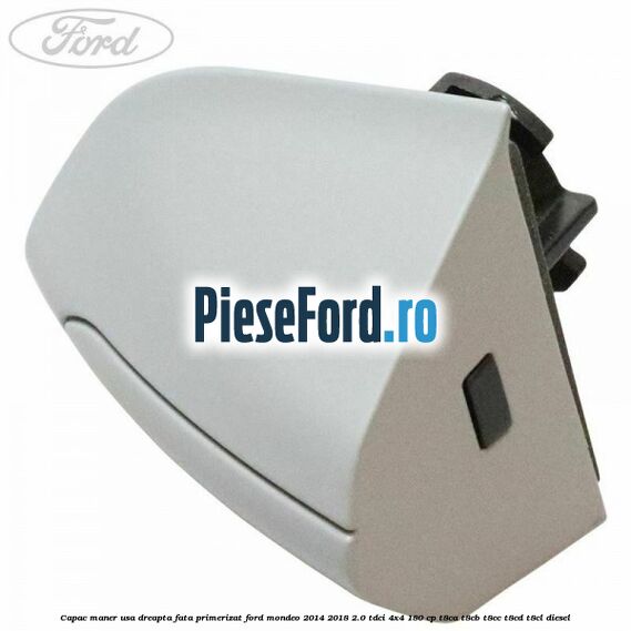 Capac maner usa dreapta fata primerizat Ford Mondeo 2014-2018 2.0 TDCi 4x4 180 cp Capac maner usa dreapta fata primerizat Ford Mondeo 2014-2018 2.0 TDCi 4x4 180 cp T8CA, T8CB, T8CC, T8CD, T8CL diesel
