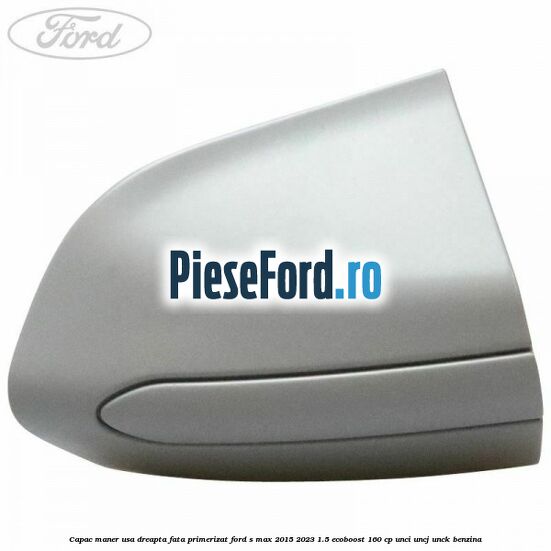 Capac maner usa dreapta fata primerizat Ford S-Max 2015-2023 1.5 EcoBoost 160 cp UNCI, UNCJ, UNCK benzina