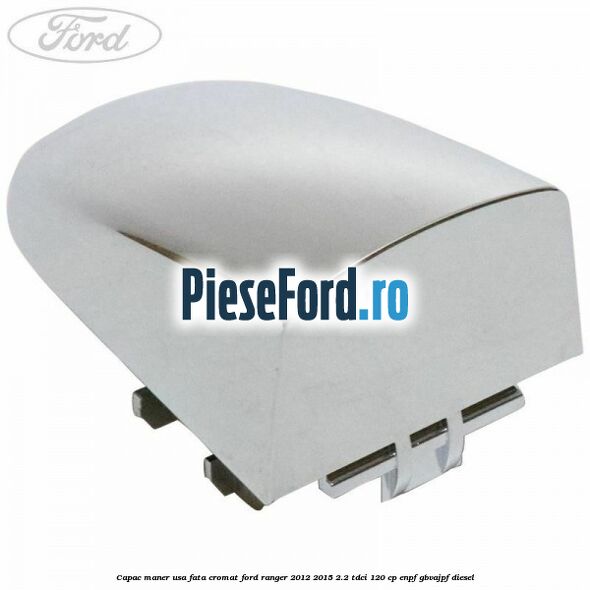 Capac maner usa fata cromat Ford Ranger 2012-2015 2.2 TDCi 120 cp ENPF, GBVAJPF diesel
