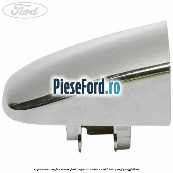 Capac maner usa fata cromat Ford Ranger 2012-2015 2.2 TDCi 120 cp ENPF, GBVAJPF diesel