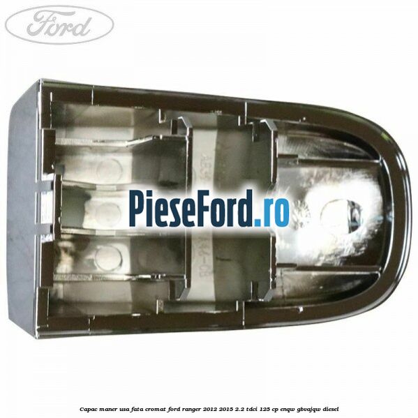 Capac maner usa fata cromat Ford Ranger 2012-2015 2.2 TDCi 125 cp ENQW, GBVAJQW diesel