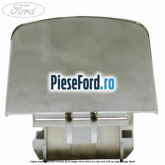 Capac maner usa fata cromat Ford Ranger 2012-2015 2.2 TDCi 4x4 150 cp ENQJ, GBVAJQJ diesel