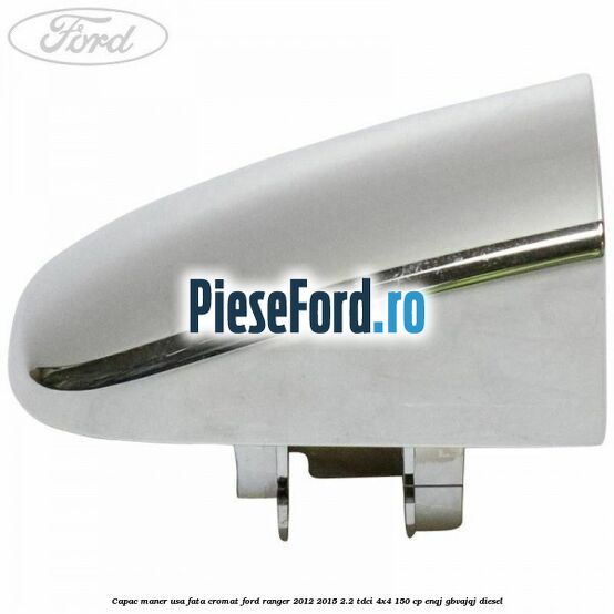 Capac maner usa fata cromat Ford Ranger 2012-2015 2.2 TDCi 4x4 150 cp ENQJ, GBVAJQJ diesel