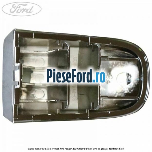 Capac maner usa fata cromat Ford Ranger 2016-2020 2.2 TDCi 160 cp GBVAJQJ, T22DD0P diesel