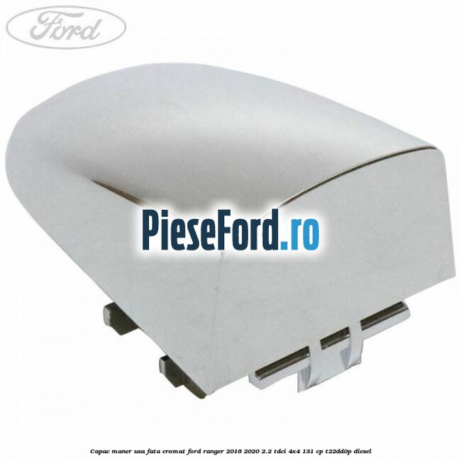 Capac maner usa fata cromat Ford Ranger 2016-2020 2.2 TDCi 4x4 131 cp T22DD0P diesel