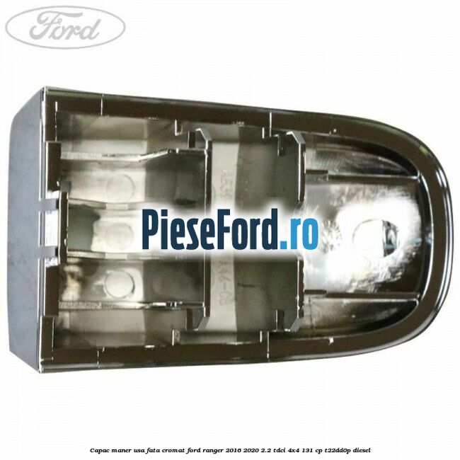 Capac maner usa fata cromat Ford Ranger 2016-2020 2.2 TDCi 4x4 131 cp Capac maner usa fata cromat Ford Ranger 2016-2020 2.2 TDCi 4x4 131 cp T22DD0P diesel