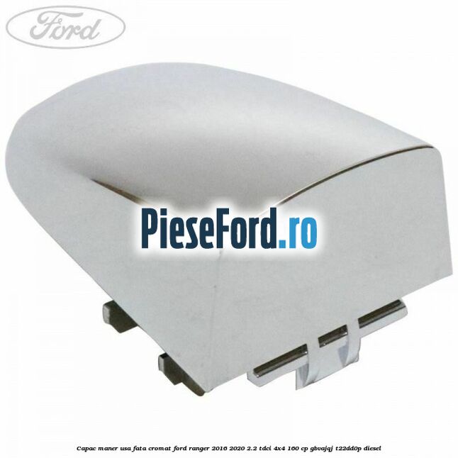 Capac maner usa fata cromat Ford Ranger 2016-2020 2.2 TDCi 4x4 160 cp GBVAJQJ, T22DD0P diesel