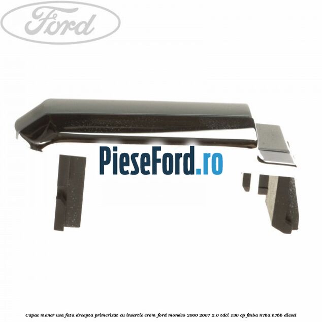 Capac maner usa fata dreapta primerizat cu insertie crom Ford Mondeo 2000-2007 2.0 TDCi 130 cp Capac maner usa fata dreapta primerizat cu insertie crom Ford Mondeo 2000-2007 2.0 TDCi 130 cp FMBA, N7BA, N7BB diesel