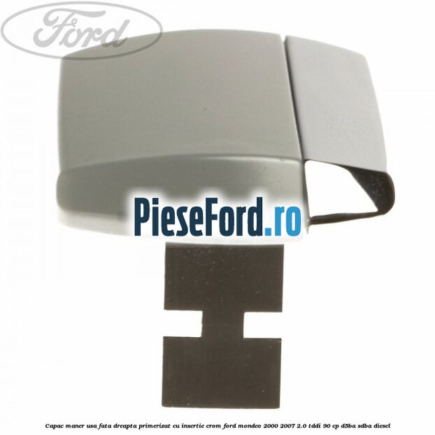 Capac maner usa fata dreapta primerizat cu insertie crom Ford Mondeo 2000-2007 2.0 TDDI 90 cp D5BA, SDBA diesel