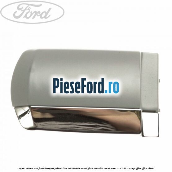 Capac maner usa fata dreapta primerizat cu insertie crom Ford Mondeo 2000-2007 2.2 TDCi 155 cp QJBA, QJBB diesel