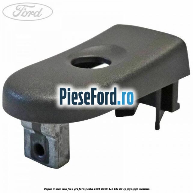 Capac maner usa fata gri Ford Fiesta 2005-2008 1.4 16V 80 cp Capac maner usa fata gri Ford Fiesta 2005-2008 1.4 16V 80 cp FXJA, FXJB benzina
