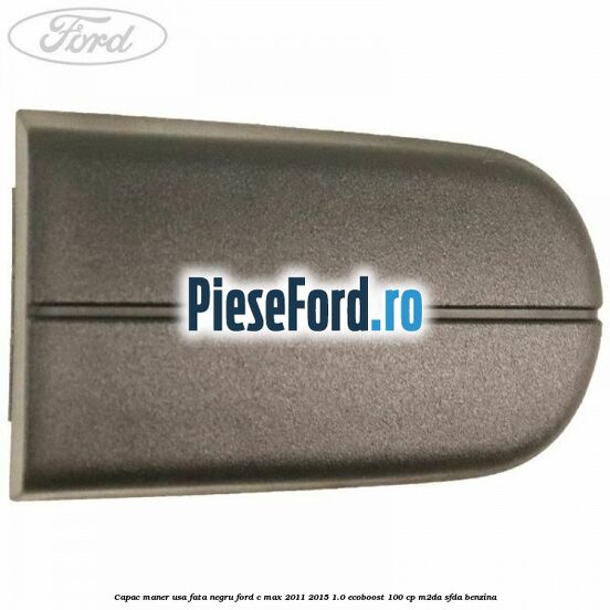 Capac maner usa fata negru Ford C-Max 2011-2015 1.0 EcoBoost 100 cp M2DA, SFDA benzina