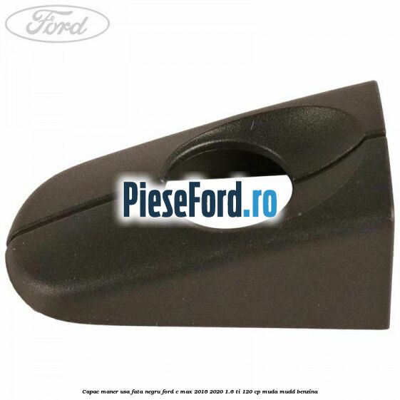 Capac maner usa fata negru Ford C-Max 2016-2020 1.6 Ti 120 cp MUDA, MUDD benzina