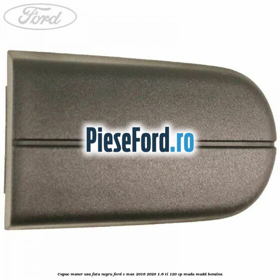 Capac maner usa fata negru Ford C-Max 2016-2020 1.6 Ti 120 cp MUDA, MUDD benzina