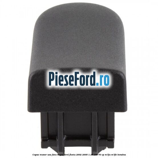 Capac maner usa fata negru Ford Fiesta 2002-2005 1.25 16V 70 cp M7JA, M7JB benzina