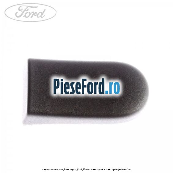 Capac maner usa fata negru Ford Fiesta 2002-2005 1.3 60 cp BAJA benzina