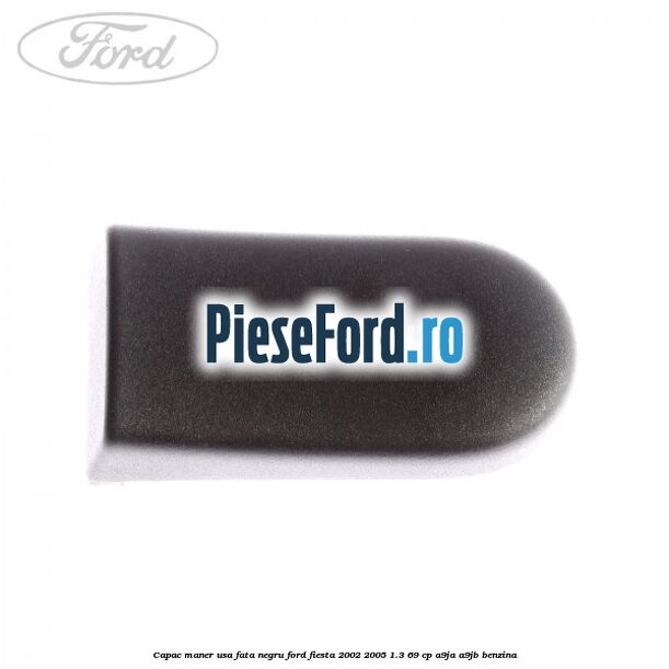Capac maner usa fata negru Ford Fiesta 2002-2005 1.3 69 cp A9JA, A9JB benzina