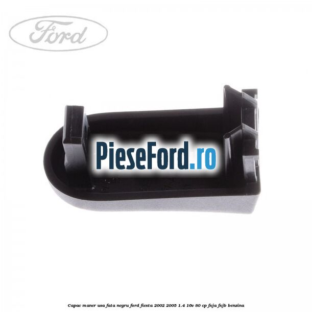 Capac maner usa fata negru Ford Fiesta 2002-2005 1.4 16V 80 cp Capac maner usa fata negru Ford Fiesta 2002-2005 1.4 16V 80 cp FXJA, FXJB benzina