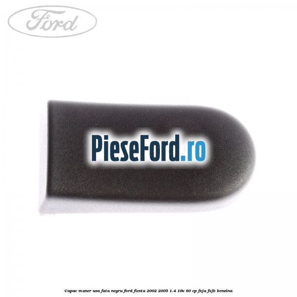 Capac maner usa fata negru Ford Fiesta 2002-2005 1.4 16V 80 cp Capac maner usa fata negru Ford Fiesta 2002-2005 1.4 16V 80 cp FXJA, FXJB benzina