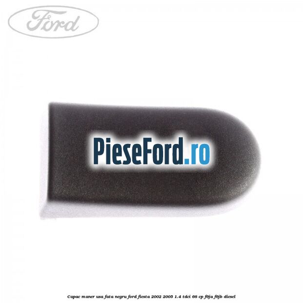 Capac maner usa fata negru Ford Fiesta 2002-2005 1.4 TDCi 68 cp F6JA, F6JB diesel