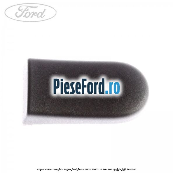 Capac maner usa fata negru Ford Fiesta 2002-2005 1.6 16V 100 cp FYJA, FYJB benzina