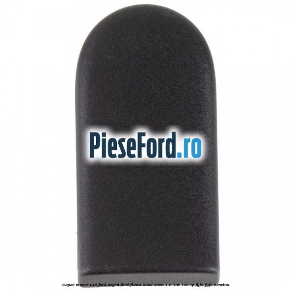 Capac maner usa fata negru Ford Fiesta 2002-2005 1.6 16V 100 cp FYJA, FYJB benzina