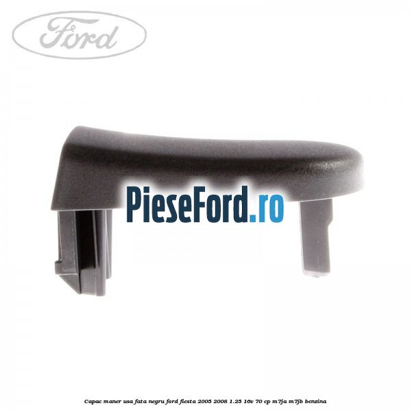 Capac maner usa fata negru Ford Fiesta 2005-2008 1.25 16V 70 cp Capac maner usa fata negru Ford Fiesta 2005-2008 1.25 16V 70 cp M7JA, M7JB benzina