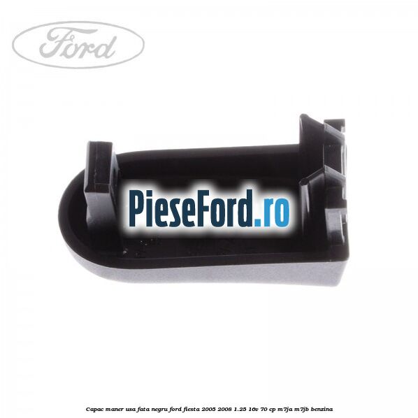 Capac maner usa fata negru Ford Fiesta 2005-2008 1.25 16V 70 cp Capac maner usa fata negru Ford Fiesta 2005-2008 1.25 16V 70 cp M7JA, M7JB benzina