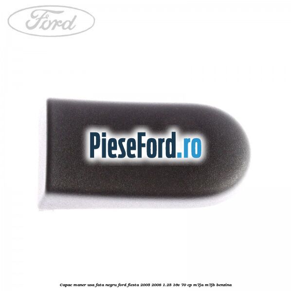 Capac maner usa fata negru Ford Fiesta 2005-2008 1.25 16V 70 cp Capac maner usa fata negru Ford Fiesta 2005-2008 1.25 16V 70 cp M7JA, M7JB benzina