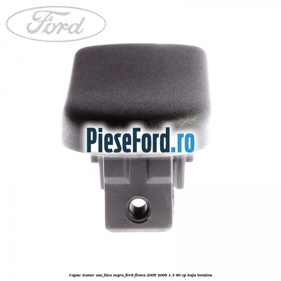 Capac maner usa fata negru Ford Fiesta 2005-2008 1.3 60 cp Capac maner usa fata negru Ford Fiesta 2005-2008 1.3 60 cp BAJA benzina