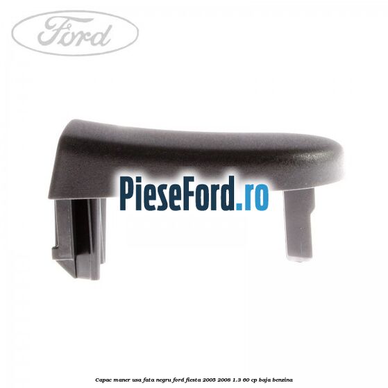 Capac maner usa fata negru Ford Fiesta 2005-2008 1.3 60 cp Capac maner usa fata negru Ford Fiesta 2005-2008 1.3 60 cp BAJA benzina