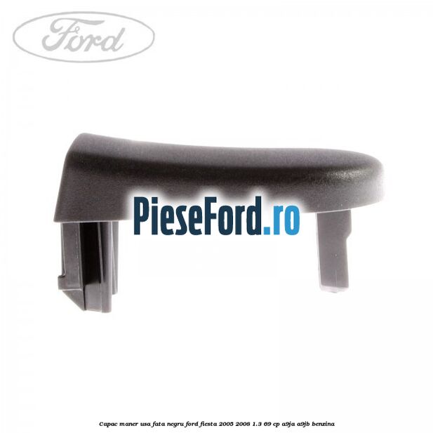 Capac maner usa fata negru Ford Fiesta 2005-2008 1.3 69 cp A9JA, A9JB benzina