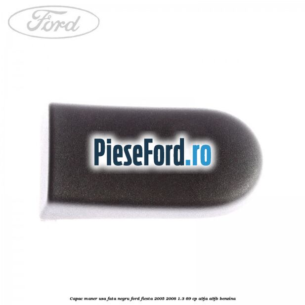 Capac maner usa fata negru Ford Fiesta 2005-2008 1.3 69 cp A9JA, A9JB benzina