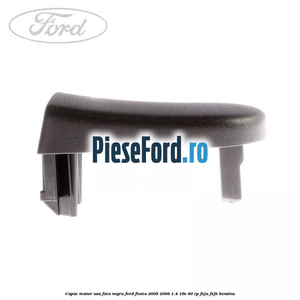 Capac maner usa fata negru Ford Fiesta 2005-2008 1.4 16V 80 cp Capac maner usa fata negru Ford Fiesta 2005-2008 1.4 16V 80 cp FXJA, FXJB benzina