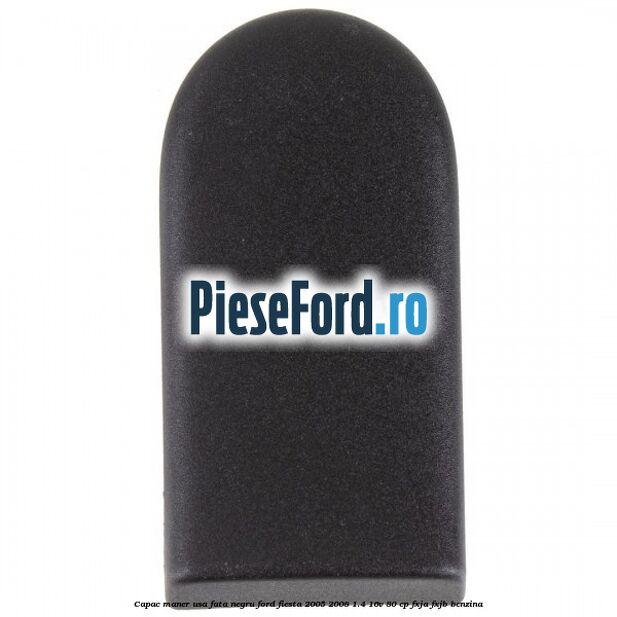 Capac maner usa fata negru Ford Fiesta 2005-2008 1.4 16V 80 cp Capac maner usa fata negru Ford Fiesta 2005-2008 1.4 16V 80 cp FXJA, FXJB benzina