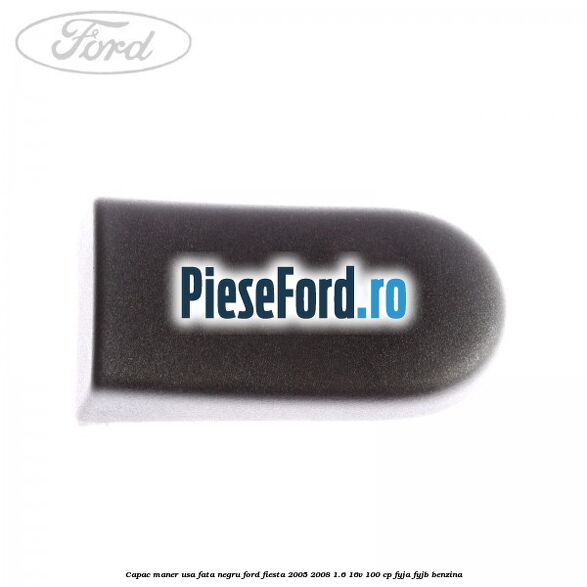 Capac maner usa fata negru Ford Fiesta 2005-2008 1.6 16V 100 cp FYJA, FYJB benzina