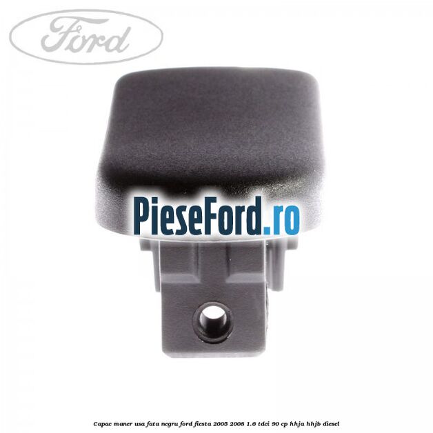 Capac maner usa fata negru Ford Fiesta 2005-2008 1.6 TDCi 90 cp HHJA, HHJB diesel