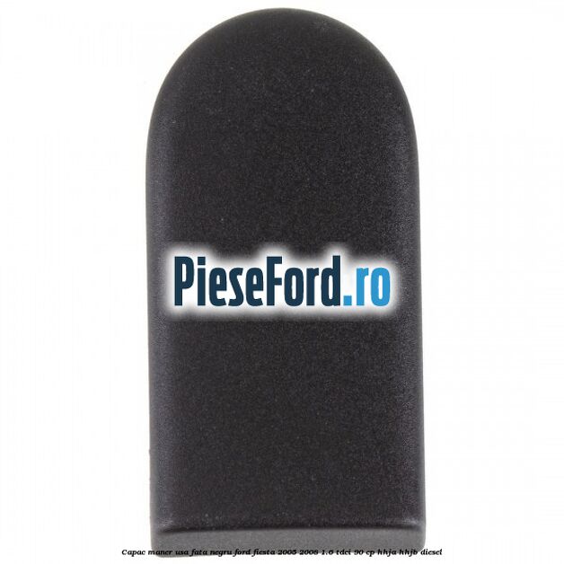 Capac maner usa fata negru Ford Fiesta 2005-2008 1.6 TDCi 90 cp HHJA, HHJB diesel