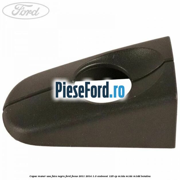Capac maner usa fata negru Ford Focus 2011-2014 1.0 EcoBoost 125 cp M1DA, M1DC, M1DD benzina