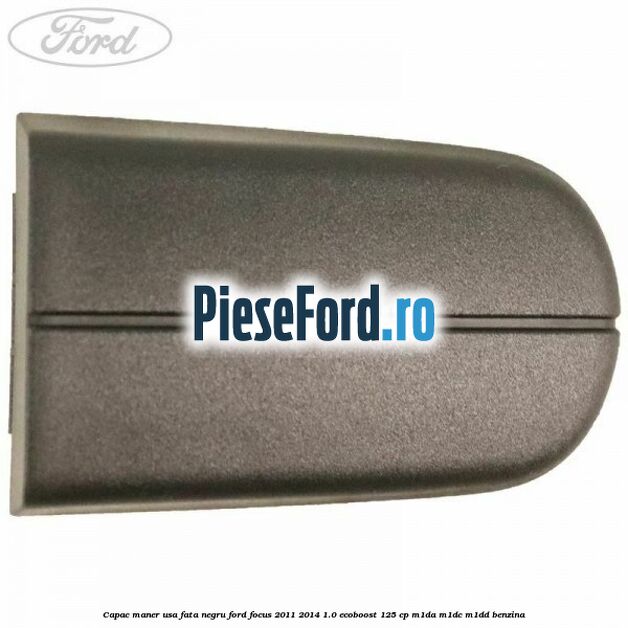 Capac maner usa fata negru Ford Focus 2011-2014 1.0 EcoBoost 125 cp Capac maner usa fata negru Ford Focus 2011-2014 1.0 EcoBoost 125 cp M1DA, M1DC, M1DD benzina