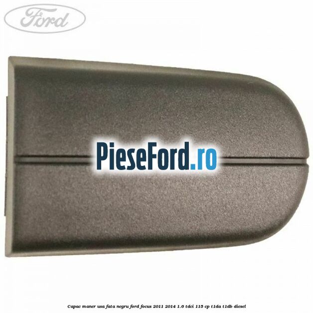 Capac maner usa fata negru Ford Focus 2011-2014 1.6 TDCi 115 cp Capac maner usa fata negru Ford Focus 2011-2014 1.6 TDCi 115 cp T1DA, T1DB diesel