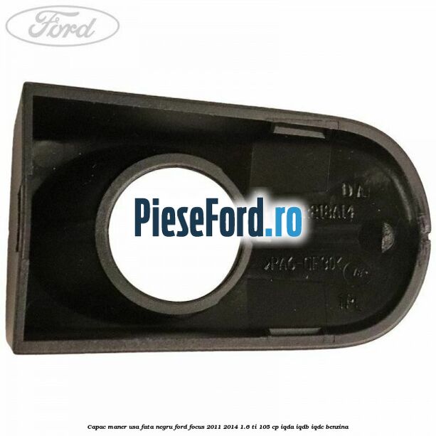 Capac maner usa fata negru Ford Focus 2011-2014 1.6 Ti 105 cp IQDA, IQDB, IQDC benzina