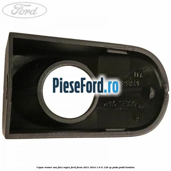 Capac maner usa fata negru Ford Focus 2011-2014 1.6 Ti 125 cp Capac maner usa fata negru Ford Focus 2011-2014 1.6 Ti 125 cp PNDA, PNDD benzina