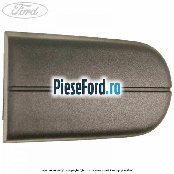 Capac maner usa fata negru Ford Focus 2011-2014 2.0 TDCi 140 cp UFDB diesel
